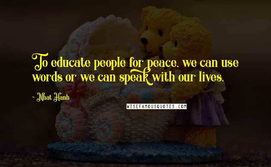 Nhat Hanh Quotes: To educate people for peace, we can use words or we can speak with our lives.