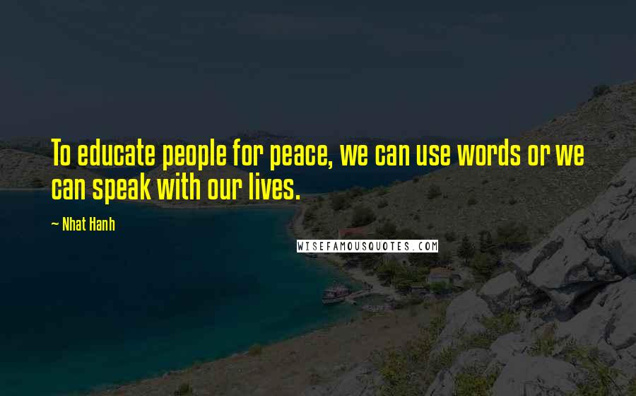 Nhat Hanh Quotes: To educate people for peace, we can use words or we can speak with our lives.