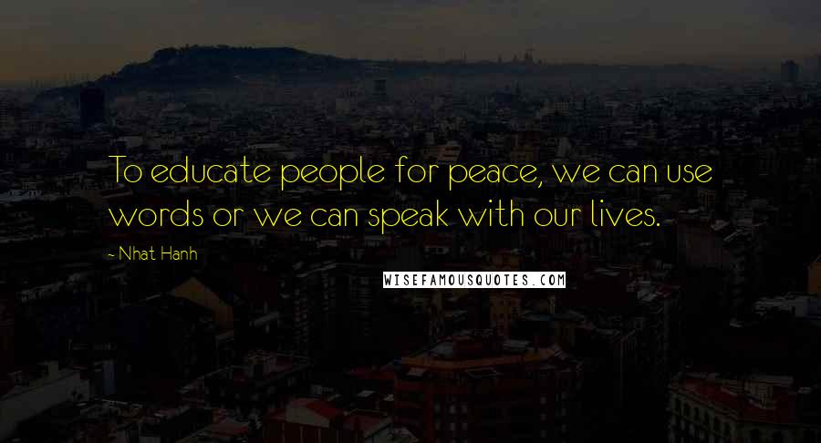 Nhat Hanh Quotes: To educate people for peace, we can use words or we can speak with our lives.