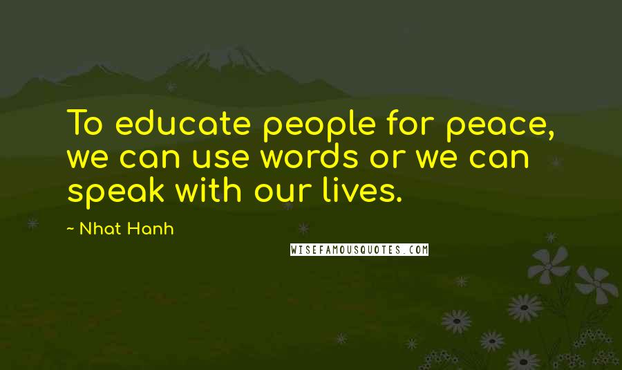 Nhat Hanh Quotes: To educate people for peace, we can use words or we can speak with our lives.