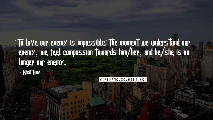 Nhat Hanh Quotes: To love our enemy is impossible. The moment we understand our enemy, we feel compassion towards him/her, and he/she is no longer our enemy.