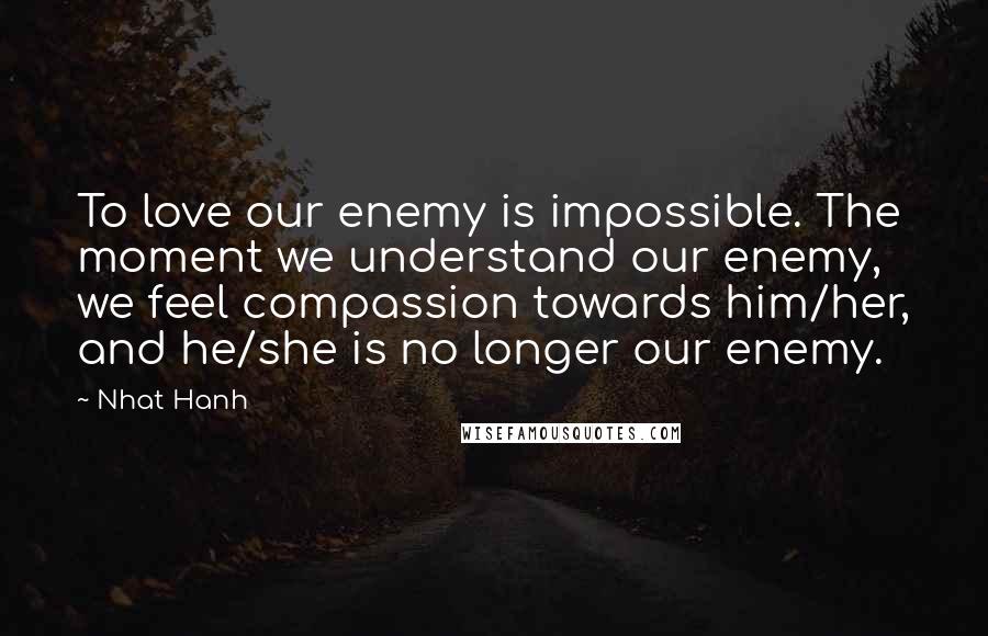Nhat Hanh Quotes: To love our enemy is impossible. The moment we understand our enemy, we feel compassion towards him/her, and he/she is no longer our enemy.