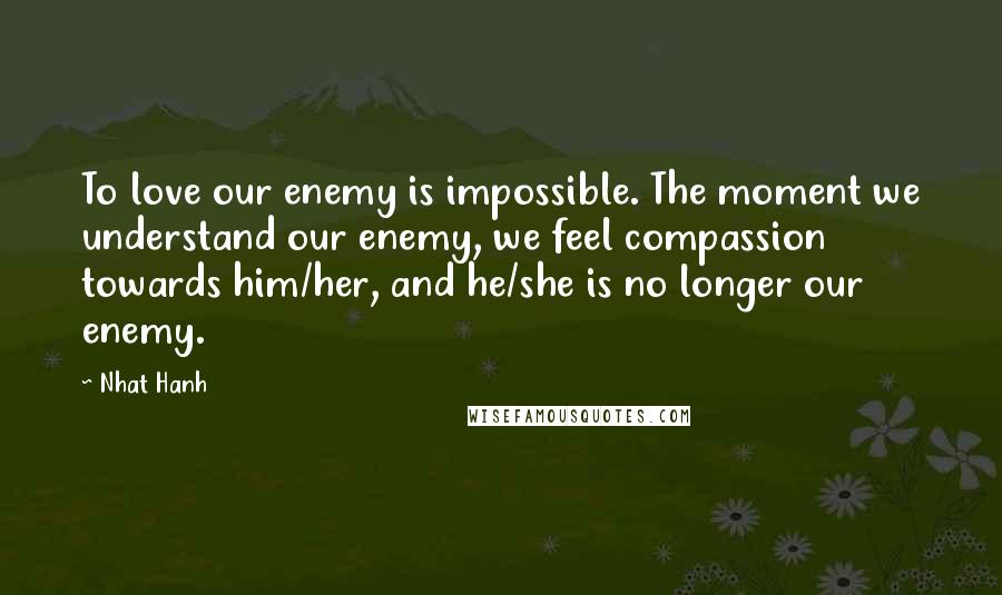 Nhat Hanh Quotes: To love our enemy is impossible. The moment we understand our enemy, we feel compassion towards him/her, and he/she is no longer our enemy.
