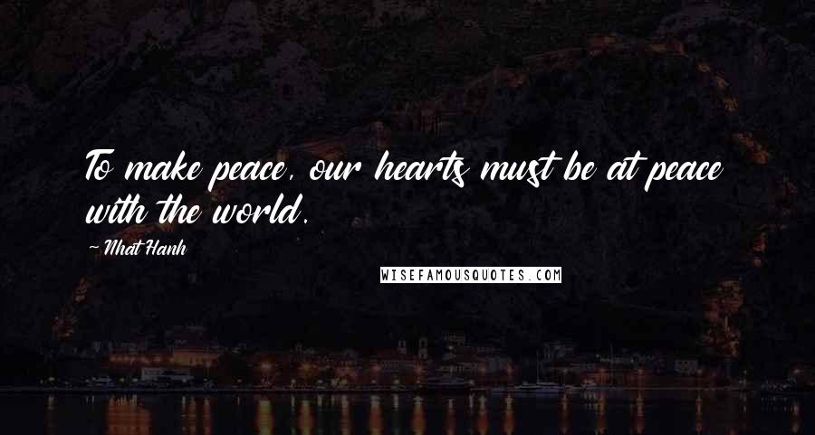 Nhat Hanh Quotes: To make peace, our hearts must be at peace with the world.