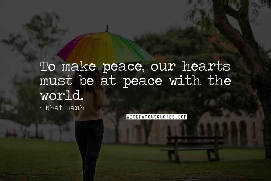 Nhat Hanh Quotes: To make peace, our hearts must be at peace with the world.