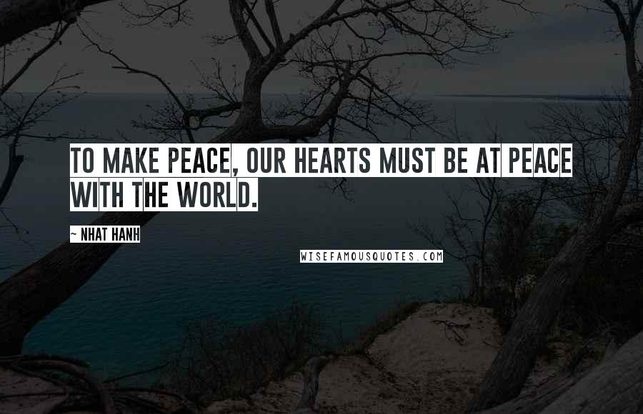 Nhat Hanh Quotes: To make peace, our hearts must be at peace with the world.