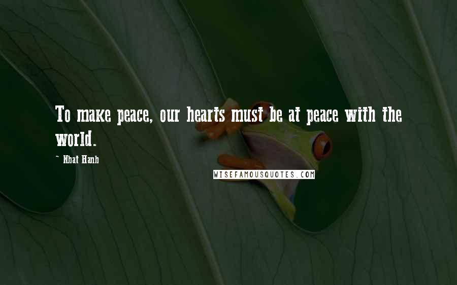 Nhat Hanh Quotes: To make peace, our hearts must be at peace with the world.