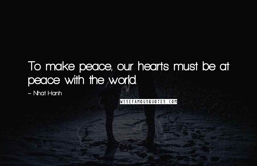 Nhat Hanh Quotes: To make peace, our hearts must be at peace with the world.