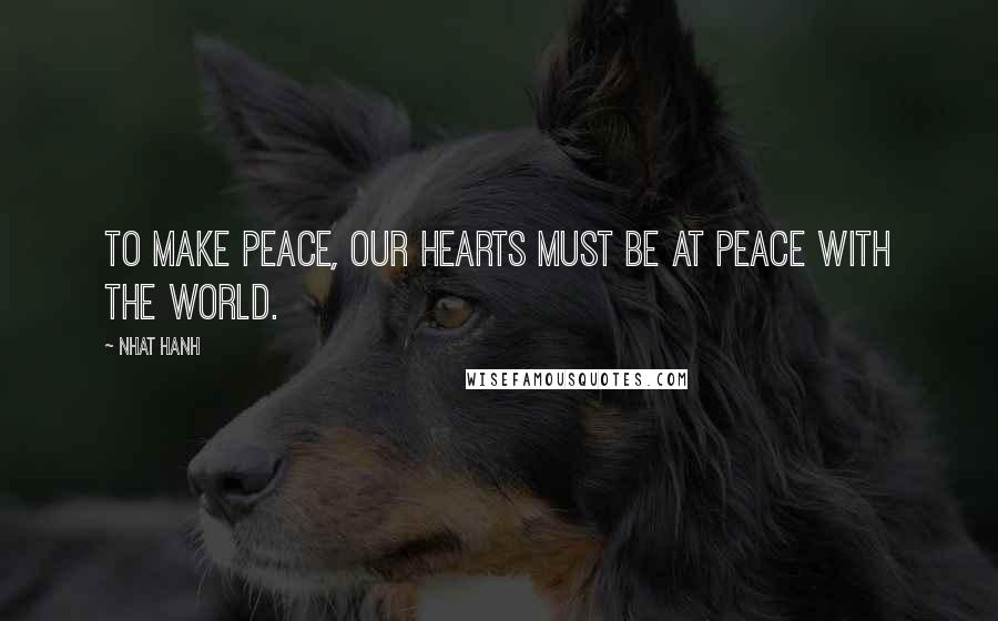 Nhat Hanh Quotes: To make peace, our hearts must be at peace with the world.