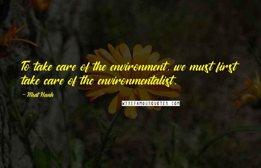 Nhat Hanh Quotes: To take care of the environment, we must first take care of the environmentalist.