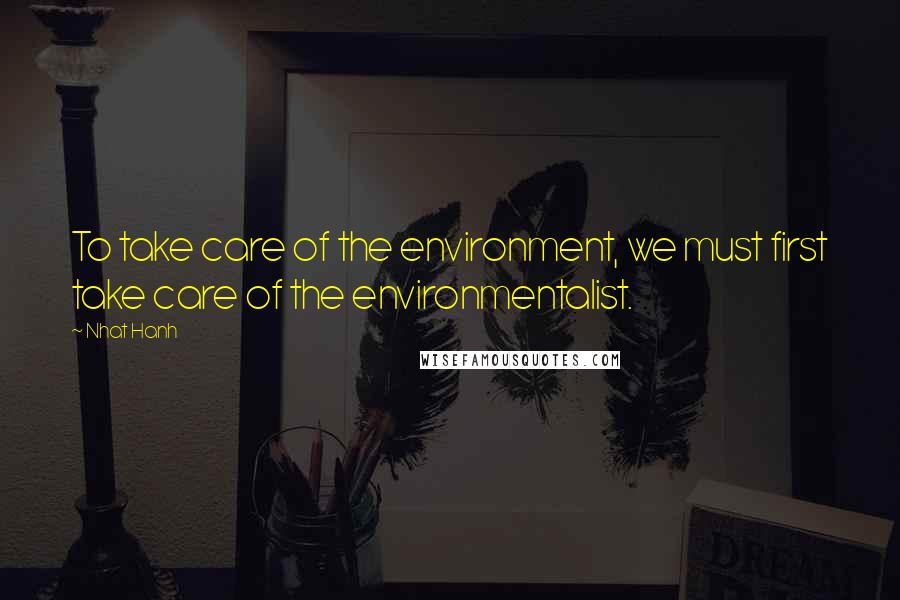 Nhat Hanh Quotes: To take care of the environment, we must first take care of the environmentalist.