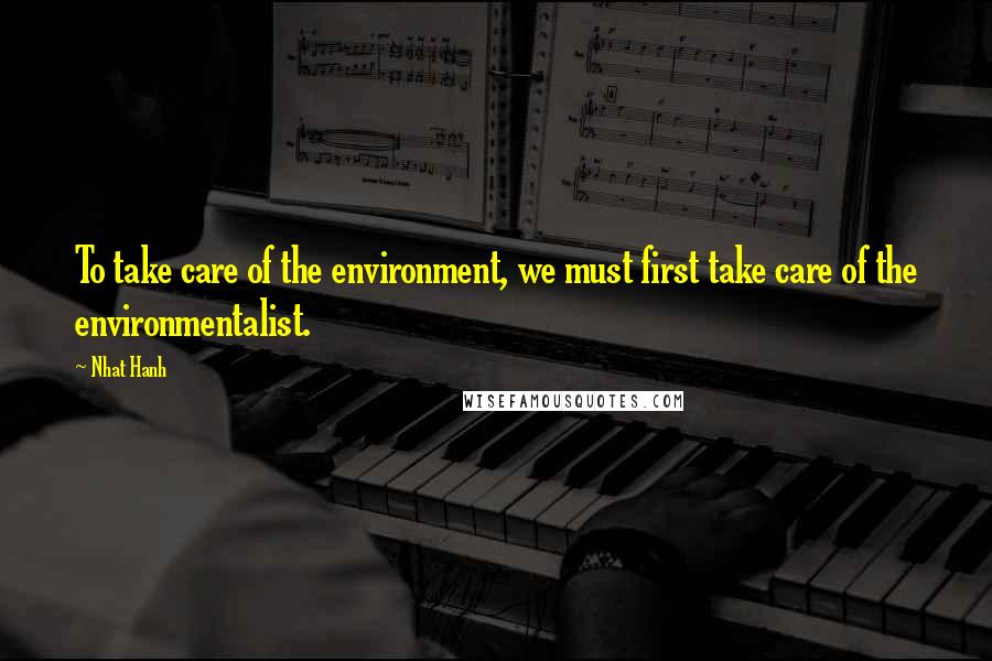 Nhat Hanh Quotes: To take care of the environment, we must first take care of the environmentalist.