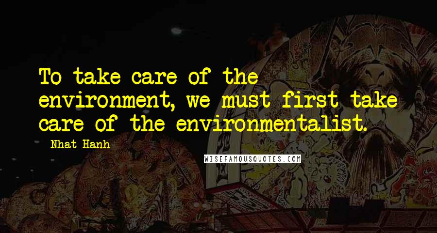 Nhat Hanh Quotes: To take care of the environment, we must first take care of the environmentalist.