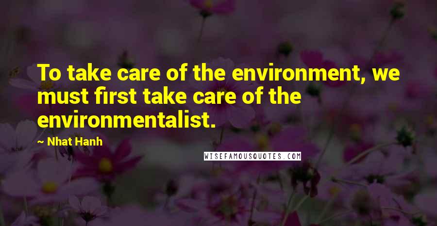 Nhat Hanh Quotes: To take care of the environment, we must first take care of the environmentalist.