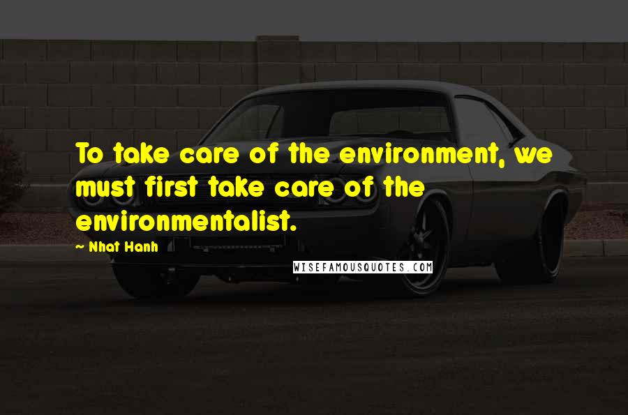 Nhat Hanh Quotes: To take care of the environment, we must first take care of the environmentalist.