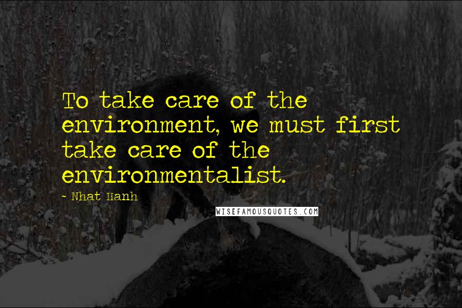 Nhat Hanh Quotes: To take care of the environment, we must first take care of the environmentalist.