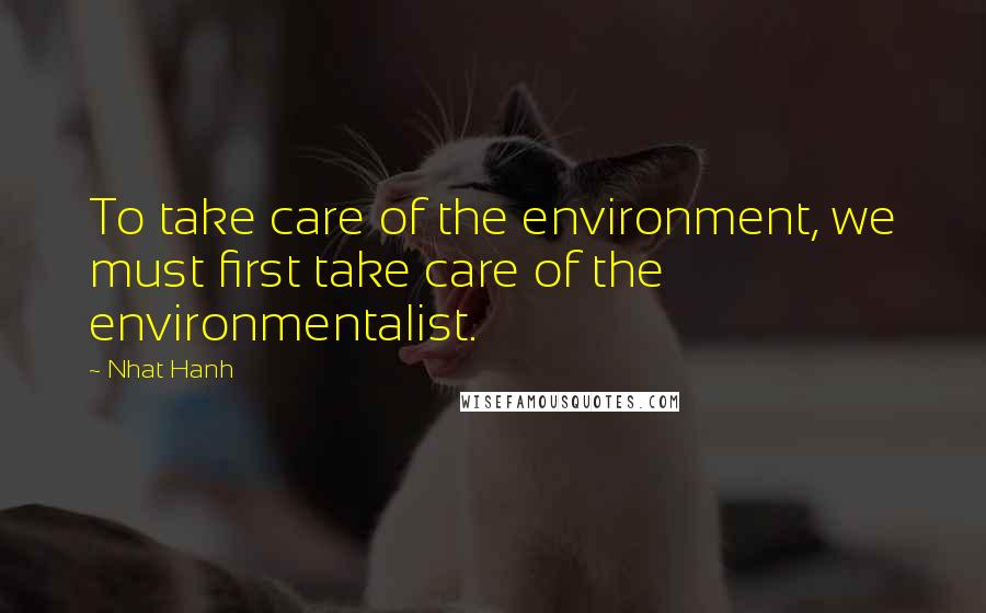 Nhat Hanh Quotes: To take care of the environment, we must first take care of the environmentalist.