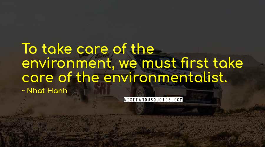 Nhat Hanh Quotes: To take care of the environment, we must first take care of the environmentalist.