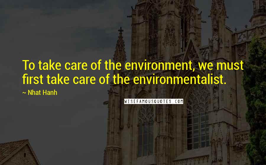 Nhat Hanh Quotes: To take care of the environment, we must first take care of the environmentalist.