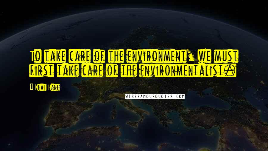 Nhat Hanh Quotes: To take care of the environment, we must first take care of the environmentalist.