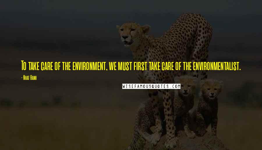 Nhat Hanh Quotes: To take care of the environment, we must first take care of the environmentalist.