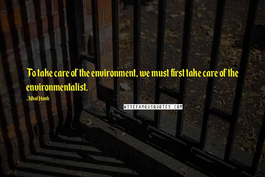 Nhat Hanh Quotes: To take care of the environment, we must first take care of the environmentalist.