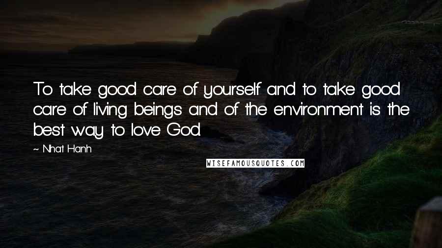 Nhat Hanh Quotes: To take good care of yourself and to take good care of living beings and of the environment is the best way to love God.