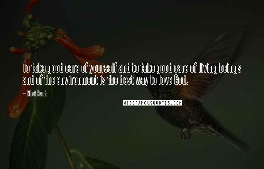 Nhat Hanh Quotes: To take good care of yourself and to take good care of living beings and of the environment is the best way to love God.