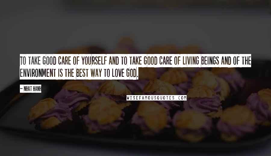 Nhat Hanh Quotes: To take good care of yourself and to take good care of living beings and of the environment is the best way to love God.