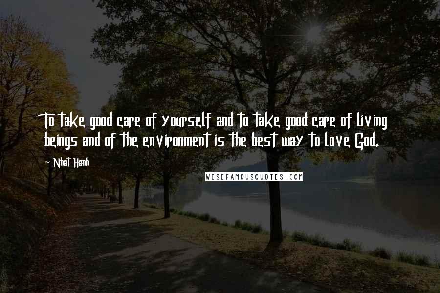 Nhat Hanh Quotes: To take good care of yourself and to take good care of living beings and of the environment is the best way to love God.