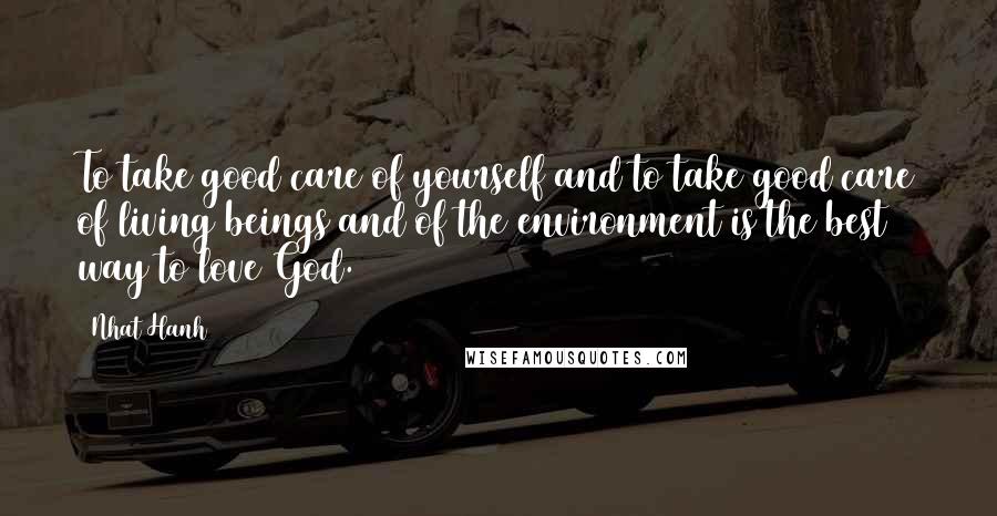 Nhat Hanh Quotes: To take good care of yourself and to take good care of living beings and of the environment is the best way to love God.