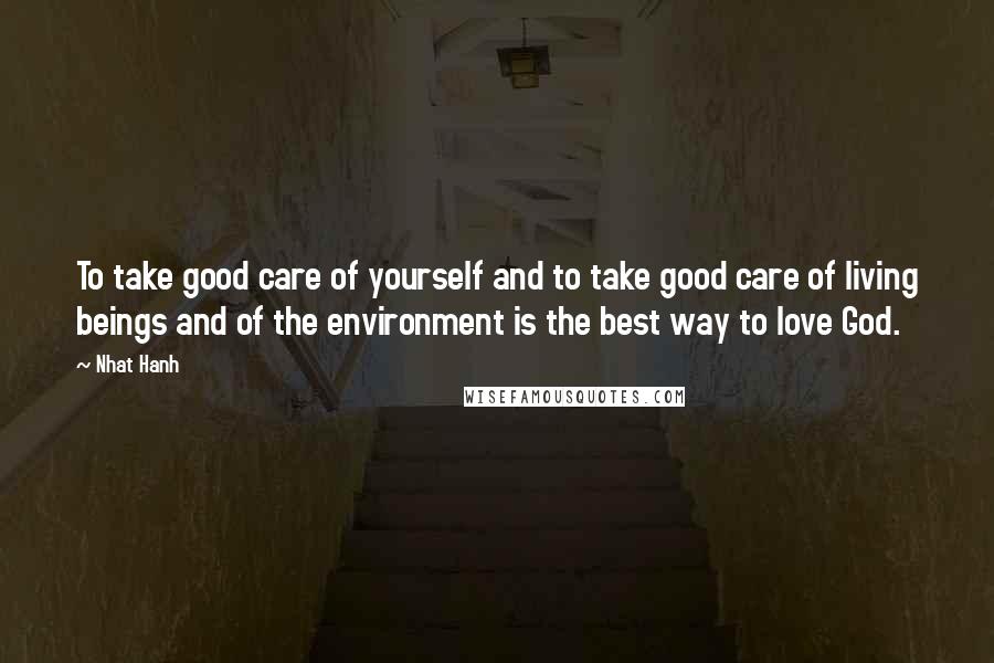 Nhat Hanh Quotes: To take good care of yourself and to take good care of living beings and of the environment is the best way to love God.