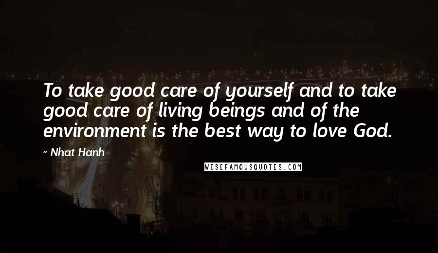 Nhat Hanh Quotes: To take good care of yourself and to take good care of living beings and of the environment is the best way to love God.