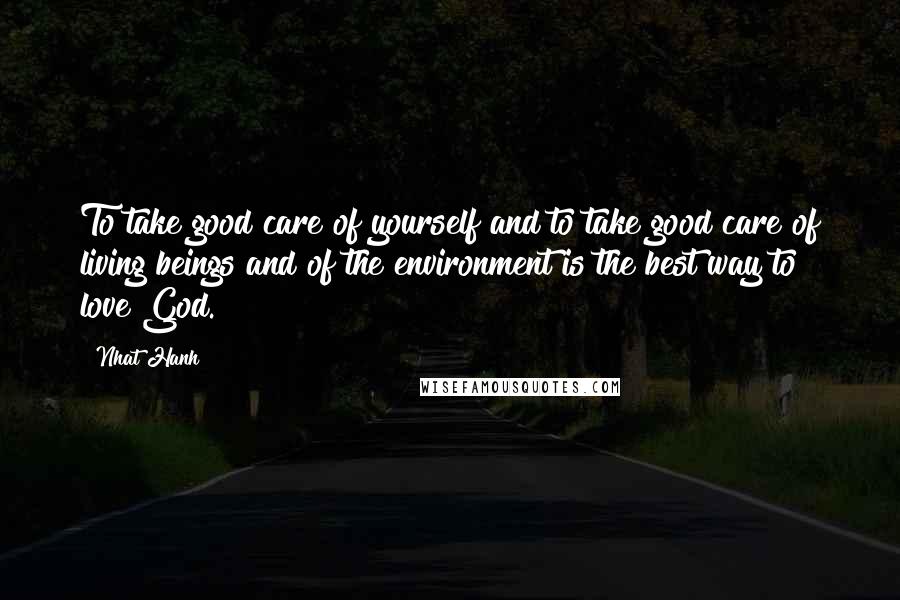 Nhat Hanh Quotes: To take good care of yourself and to take good care of living beings and of the environment is the best way to love God.