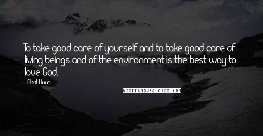 Nhat Hanh Quotes: To take good care of yourself and to take good care of living beings and of the environment is the best way to love God.