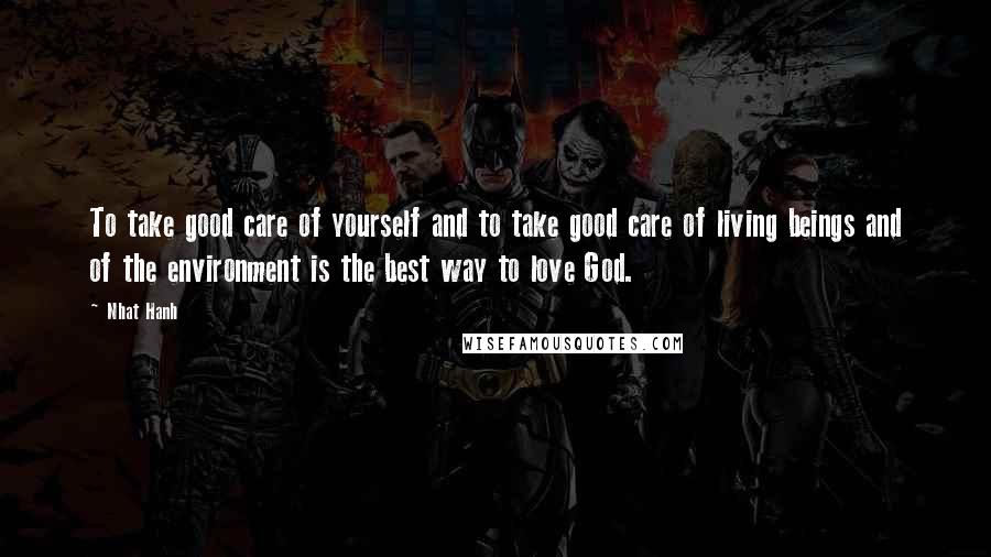 Nhat Hanh Quotes: To take good care of yourself and to take good care of living beings and of the environment is the best way to love God.