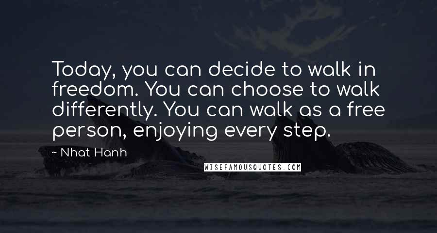 Nhat Hanh Quotes: Today, you can decide to walk in freedom. You can choose to walk differently. You can walk as a free person, enjoying every step.