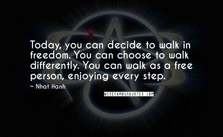 Nhat Hanh Quotes: Today, you can decide to walk in freedom. You can choose to walk differently. You can walk as a free person, enjoying every step.