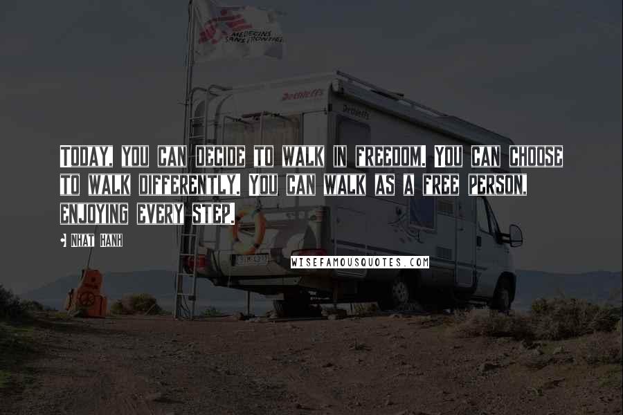 Nhat Hanh Quotes: Today, you can decide to walk in freedom. You can choose to walk differently. You can walk as a free person, enjoying every step.