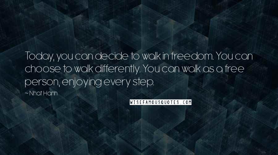 Nhat Hanh Quotes: Today, you can decide to walk in freedom. You can choose to walk differently. You can walk as a free person, enjoying every step.