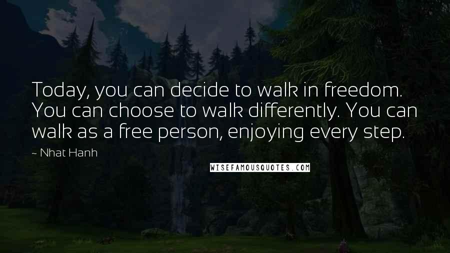 Nhat Hanh Quotes: Today, you can decide to walk in freedom. You can choose to walk differently. You can walk as a free person, enjoying every step.