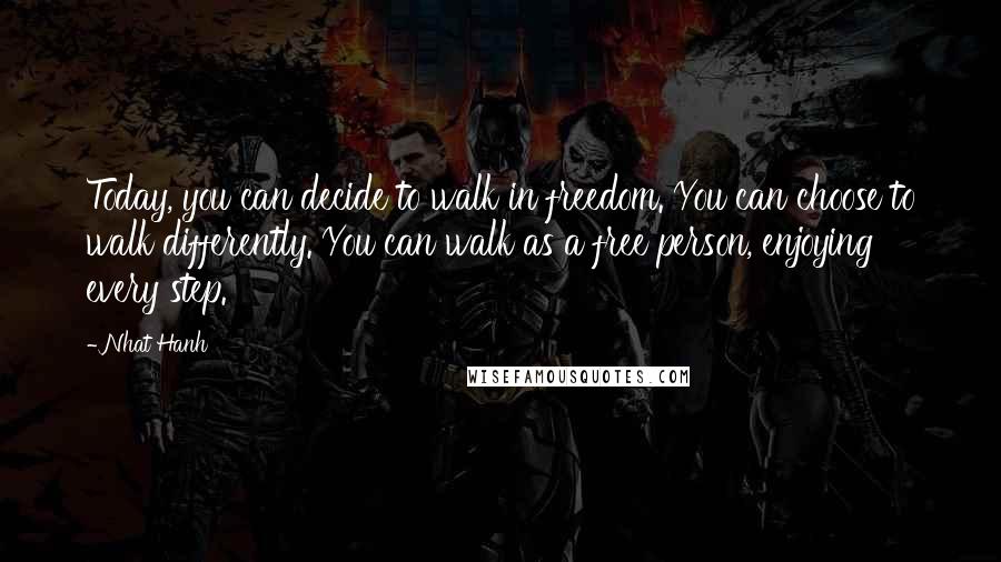 Nhat Hanh Quotes: Today, you can decide to walk in freedom. You can choose to walk differently. You can walk as a free person, enjoying every step.