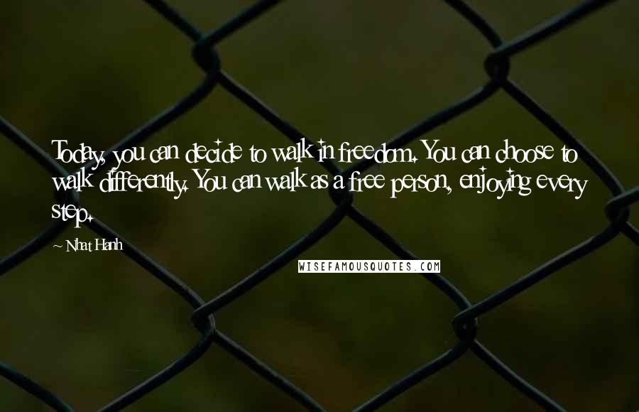 Nhat Hanh Quotes: Today, you can decide to walk in freedom. You can choose to walk differently. You can walk as a free person, enjoying every step.