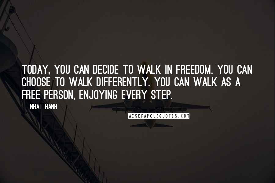 Nhat Hanh Quotes: Today, you can decide to walk in freedom. You can choose to walk differently. You can walk as a free person, enjoying every step.