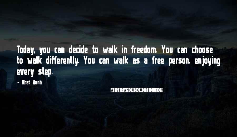 Nhat Hanh Quotes: Today, you can decide to walk in freedom. You can choose to walk differently. You can walk as a free person, enjoying every step.