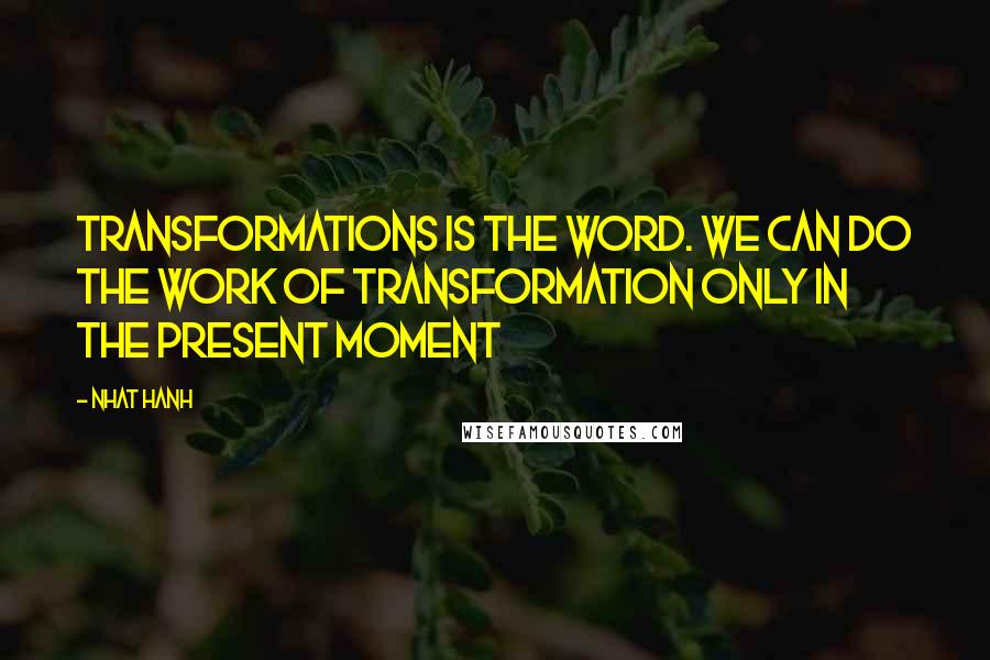 Nhat Hanh Quotes: Transformations is the word. We can do the work of transformation only in the present moment