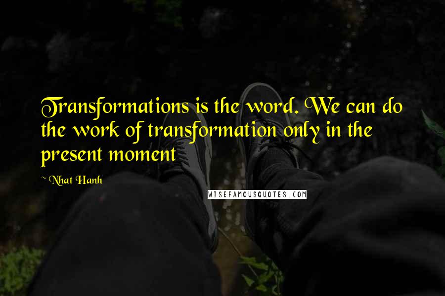 Nhat Hanh Quotes: Transformations is the word. We can do the work of transformation only in the present moment