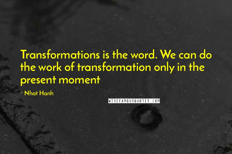 Nhat Hanh Quotes: Transformations is the word. We can do the work of transformation only in the present moment