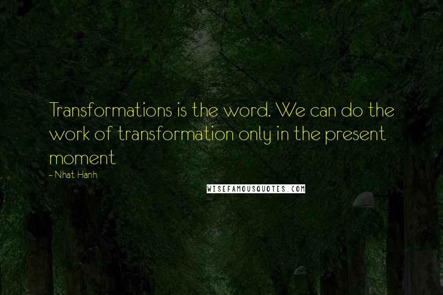 Nhat Hanh Quotes: Transformations is the word. We can do the work of transformation only in the present moment