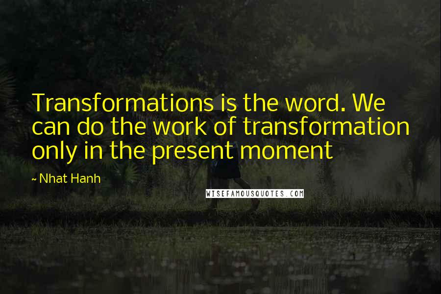 Nhat Hanh Quotes: Transformations is the word. We can do the work of transformation only in the present moment